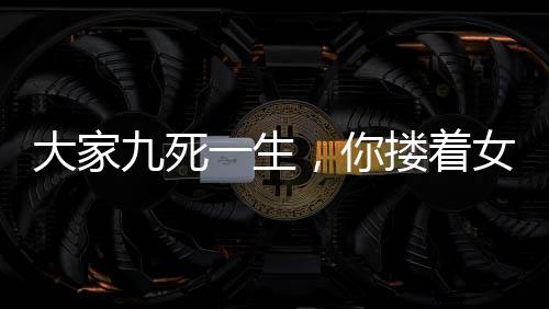 大家九死一生，你摟著女鬼睡覺？