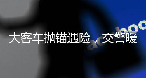 大客車(chē)拋錨遇險(xiǎn)，交警暖心援助乘客安全轉(zhuǎn)乘