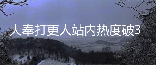 大奉打更人站內(nèi)熱度破30000，現(xiàn)象級(jí)作品引領(lǐng)文化潮流