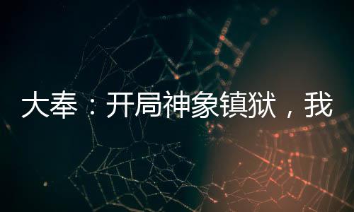 大奉：開局神象鎮(zhèn)獄，我掠奪天命