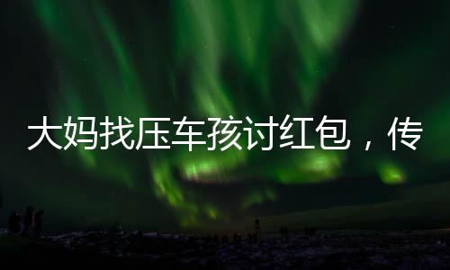 大媽找壓車孩討紅包，傳統(tǒng)文化與現(xiàn)代社會(huì)的交融