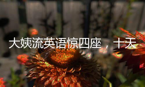 大姨流英語(yǔ)驚四座，十天之內(nèi)攬粉十萬(wàn)