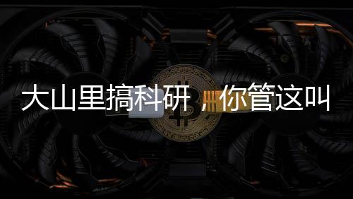 大山里搞科研，你管這叫竄天猴？