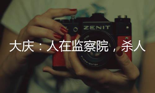 大慶：人在監(jiān)察院，殺人問長生