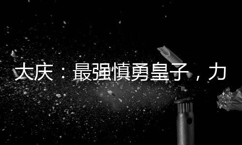 大慶：最強慎勇皇子，力挺長公主