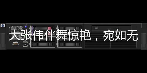 大張偉伴舞驚艷，宛如無量仙翁降臨人間
