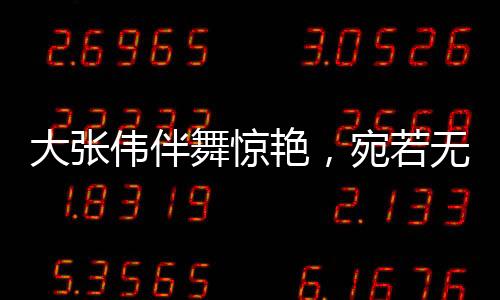 大張偉伴舞驚艷，宛若無(wú)量仙翁——舞出音樂(lè)神話的獨(dú)特魅力