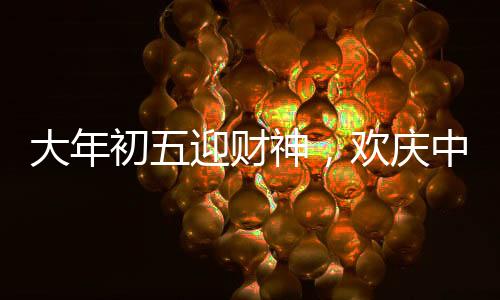 大年初五迎財(cái)神，歡慶中國傳統(tǒng)節(jié)日