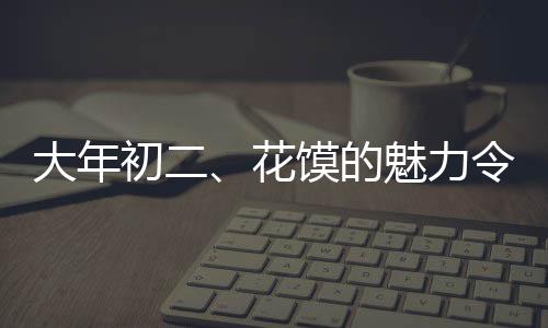 大年初二、花饃的魅力令人種草
