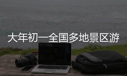 大年初一全國多地景區(qū)游客爆滿，迎來旅游熱潮