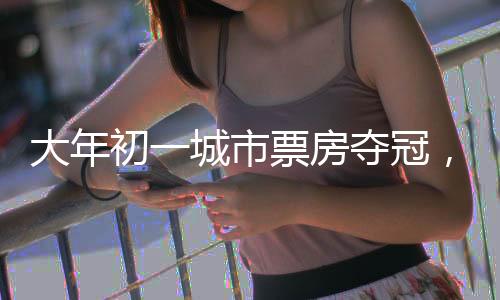 大年初一城市票房奪冠，上海電影市場迎來新高峰