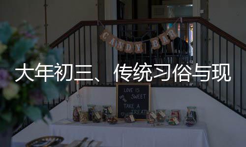 大年初三、傳統(tǒng)習俗與現(xiàn)代慶祝
