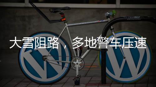 大雪阻路，多地警車壓速帶道霸氣護航——一路風雨，警民同行