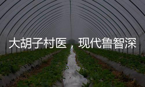 大胡子村醫(yī)，現(xiàn)代魯智深的醫(yī)者仁心