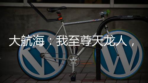 大航海：我至尊天龍人，簽到十刃
