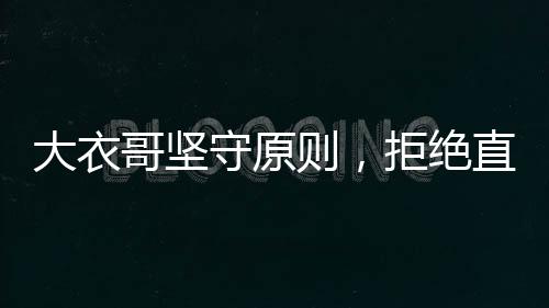 大衣哥堅(jiān)守原則，拒絕直播帶貨與代言