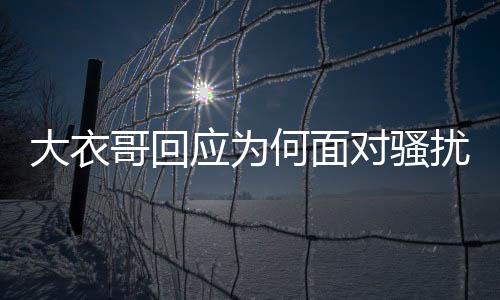 大衣哥回應(yīng)為何面對騷擾依舊沒搬家
