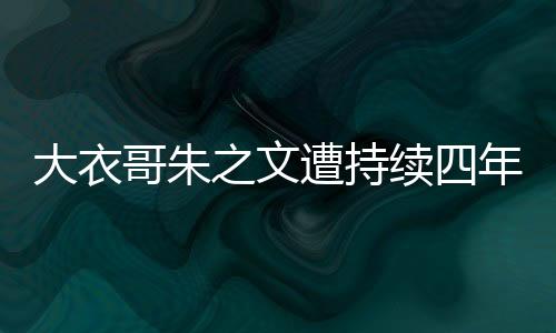 大衣哥朱之文遭持續(xù)四年網(wǎng)暴，終向法院提起訴訟