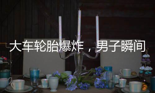 大車輪胎爆炸，男子瞬間被彈飛倒地——安全事故警示錄