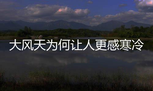 大風天為何讓人更感寒冷？原因揭秘與知識普及