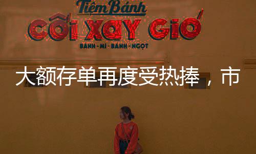 大額存單再度受熱捧，市場趨勢下的理財新寵