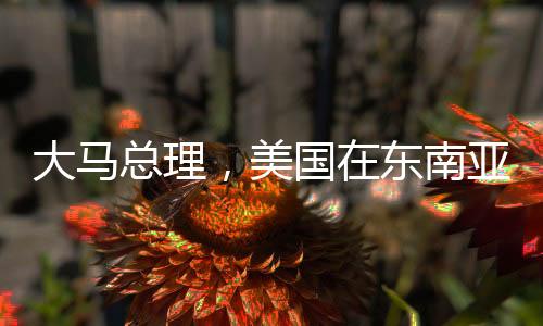 大馬總理，美國在東南亞已不敵中國