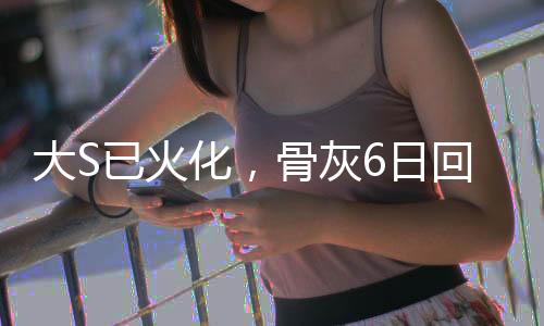 大S已火化，骨灰6日回臺，回顧其生平與逝世引發(fā)的思考