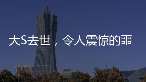 大S去世，令人震驚的噩耗與深深的哀思