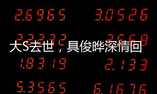 大S去世，具俊曄深情回應(yīng)，我不好
