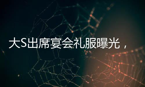 大S出席宴會禮服曝光，依舊穿著汪小菲昔日選購之精品
