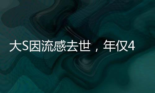 大S因流感去世，年僅48歲，一代巨星的隕落