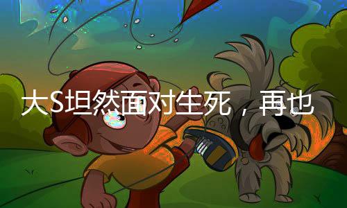 大S坦然面對生死，再也不懼怕死亡