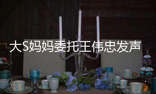 大S媽媽委托王偉忠發(fā)聲，揭露真相與揭秘背后的故事