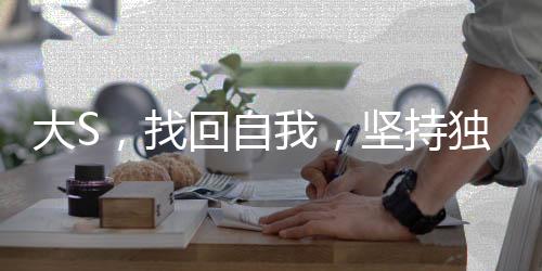 大S，找回自我，堅(jiān)持獨(dú)立之美的時(shí)代宣言