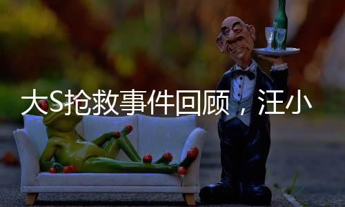 大S搶救事件回顧，汪小菲在第一時(shí)間接到通知