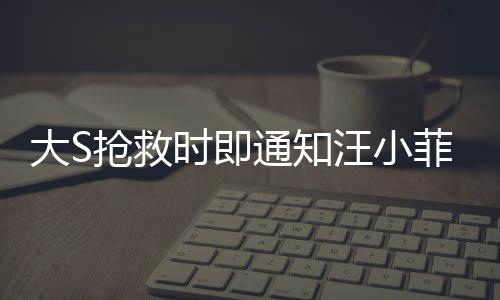 大S搶救時即通知汪小菲，生死之交的真情見證