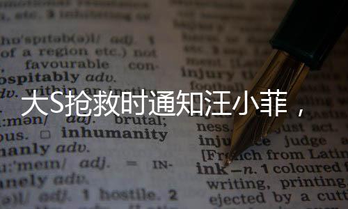 大S搶救時(shí)通知汪小菲，一段情感與生命的交織故事