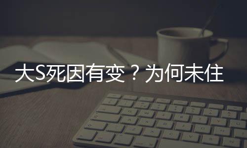大S死因有變？為何未住院？揭秘背后的真相