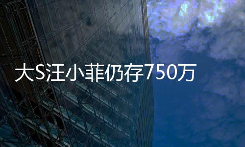 大S汪小菲仍存750萬(wàn)財(cái)產(chǎn)糾紛，情感波折下的金錢紛爭(zhēng)