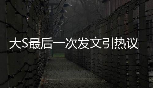 大S最后一次發(fā)文引熱議，主角竟是具俊曄