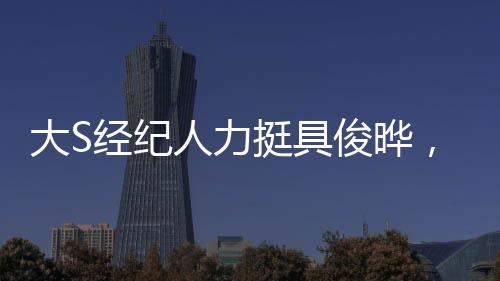 大S經(jīng)紀(jì)人力挺具俊曄，真男人！一探究竟