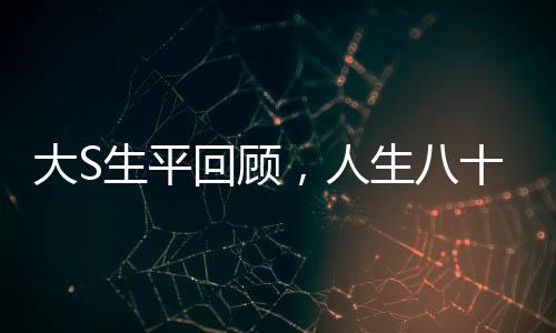 大S生平回顧，人生八十秒間解讀傳奇人生