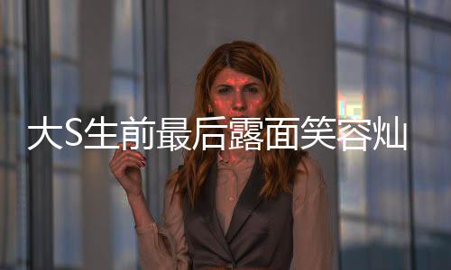 大S生前最后露面笑容燦爛，一路走來的輝煌人生