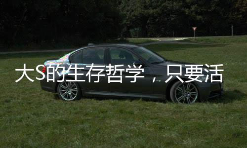 大S的生存哲學，只要活下去，轉(zhuǎn)機就在前方