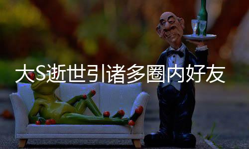 大S逝世引諸多圈內(nèi)好友哀悼，共享生命與思念之章