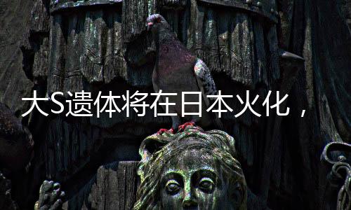 大S遺體將在日本火化，逝世傳奇的最后一程