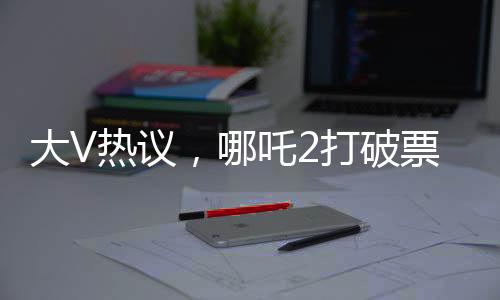 大V熱議，哪吒2打破票房游戲規(guī)則