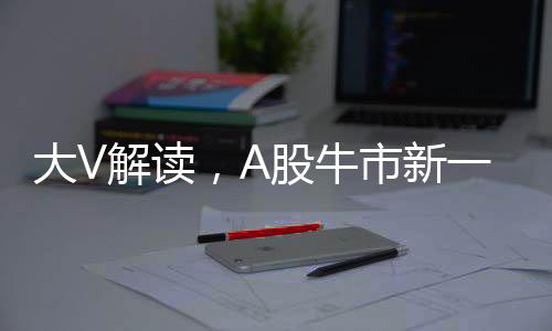 大V解讀，A股牛市新一輪行情三大標(biāo)志