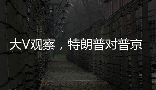大V觀察，特朗普對普京的誠意產(chǎn)生懷疑