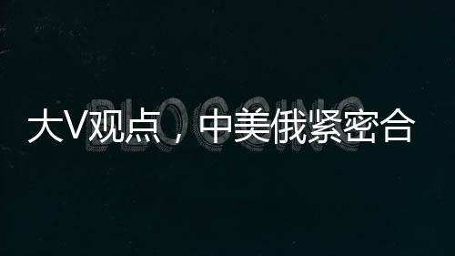 大V觀點，中美俄緊密合作，英法不滿亦無力改變